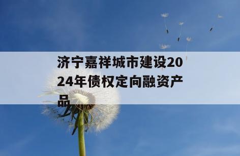 济宁嘉祥城市建设2024年债权定向融资产品