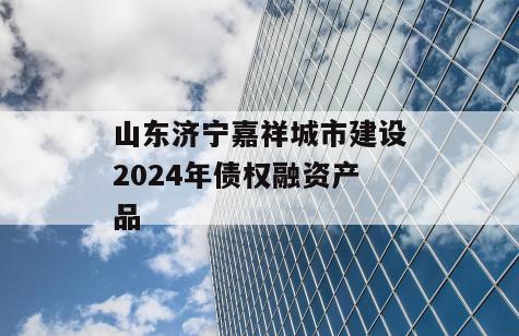 山东济宁嘉祥城市建设2024年债权融资产品