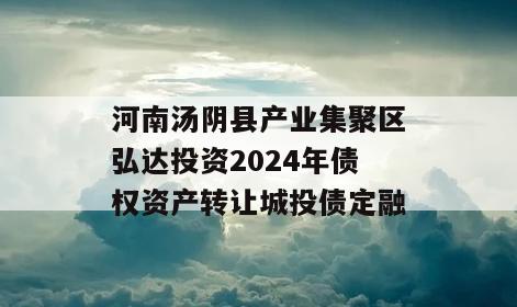 河南汤阴县产业集聚区弘达投资2024年债权资产转让城投债定融