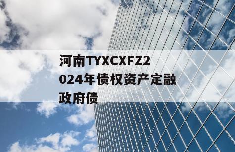 河南TYXCXFZ2024年债权资产定融政府债