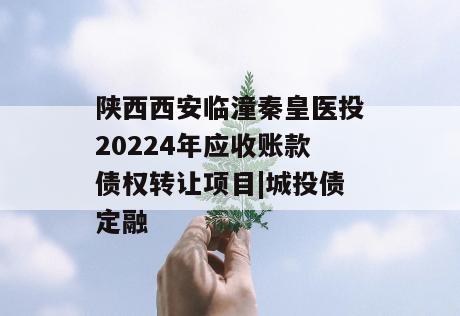 陕西西安临潼秦皇医投20224年应收账款债权转让项目|城投债定融