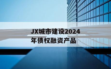 JX城市建设2024年债权融资产品