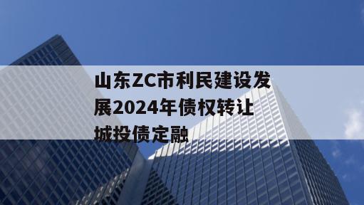 山东ZC市利民建设发展2024年债权转让城投债定融