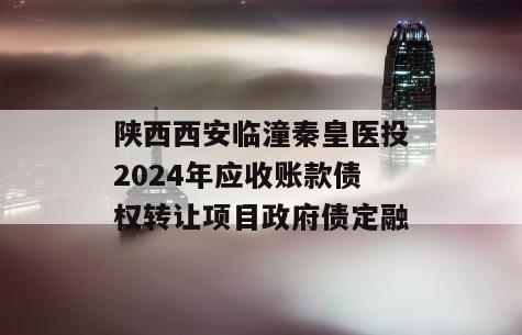 陕西西安临潼秦皇医投2024年应收账款债权转让项目政府债定融