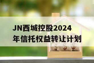 JN西城控股2024年信托权益转让计划