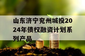 山东济宁兖州城投2024年债权融资计划系列产品