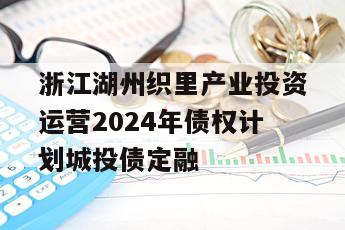 浙江湖州织里产业投资运营2024年债权计划城投债定融