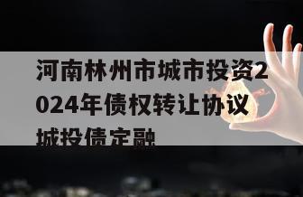 河南林州市城市投资2024年债权转让协议城投债定融