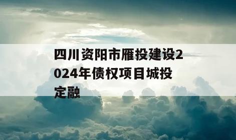 四川资阳市雁投建设2024年债权项目城投定融