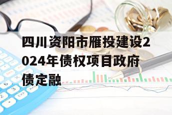 四川资阳市雁投建设2024年债权项目政府债定融