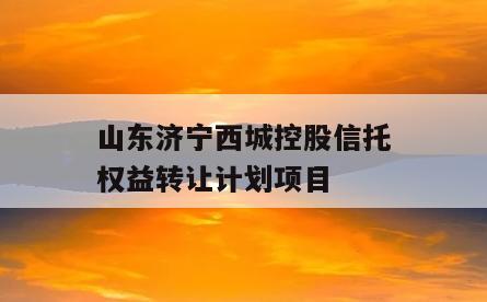 山东济宁西城控股信托权益转让计划项目