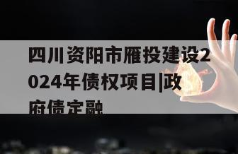 四川资阳市雁投建设2024年债权项目|政府债定融