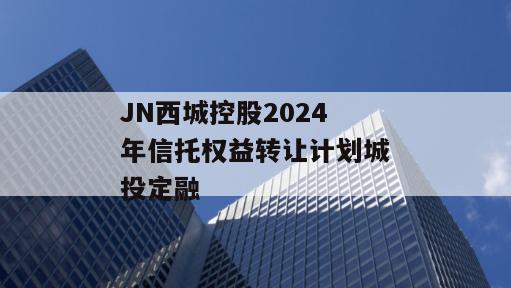 JN西城控股2024年信托权益转让计划城投定融