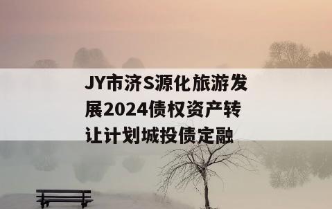 JY市济S源化旅游发展2024债权资产转让计划城投债定融