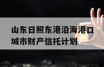 山东日照东港沿海港口城市财产信托计划