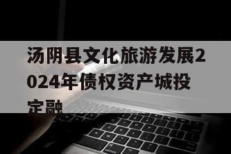 汤阴县文化旅游发展2024年债权资产城投定融