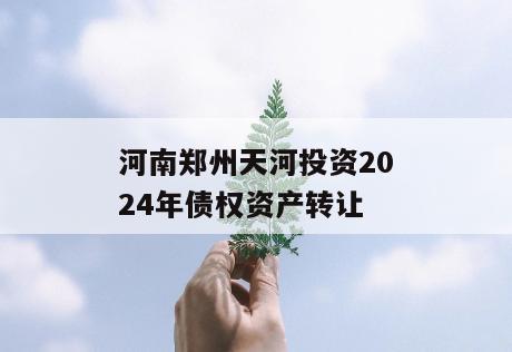 河南郑州天河投资2024年债权资产转让