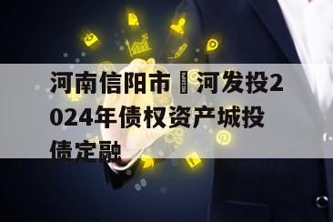 河南信阳市浉河发投2024年债权资产城投债定融