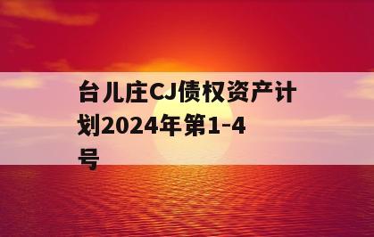 台儿庄CJ债权资产计划2024年第1-4号