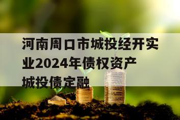 河南周口市城投经开实业2024年债权资产城投债定融