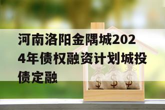 河南洛阳金隅城2024年债权融资计划城投债定融