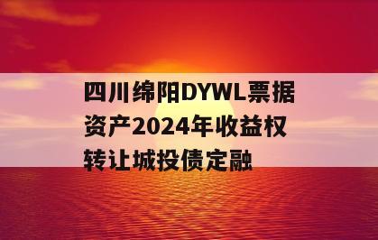 四川绵阳DYWL票据资产2024年收益权转让城投债定融