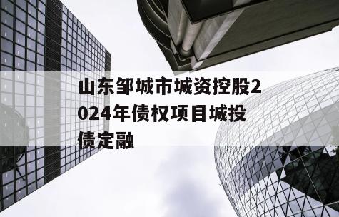 山东邹城市城资控股2024年债权项目城投债定融