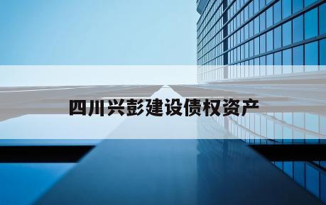 四川兴彭建设债权资产