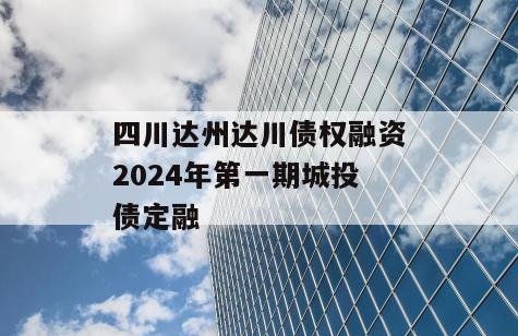 四川达州达川债权融资2024年第一期城投债定融