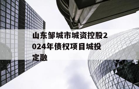 山东邹城市城资控股2024年债权项目城投定融