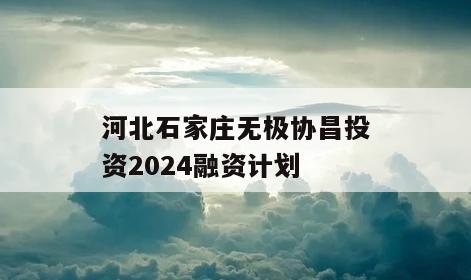 河北石家庄无极协昌投资2024融资计划