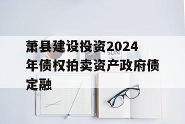 萧县建设投资2024年债权拍卖资产政府债定融